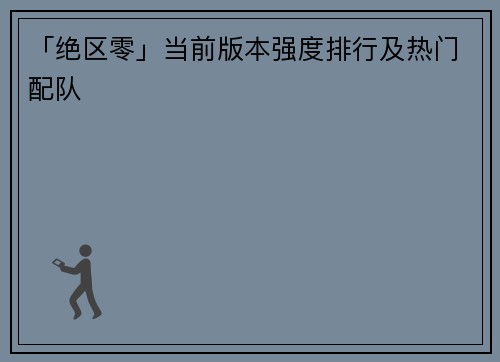 「绝区零」当前版本强度排行及热门配队